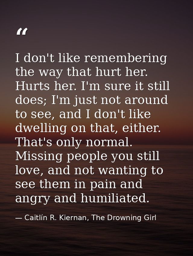 I don't like remembering the way that hurt her. Hurts her. I'm sure it still does; I'm just not around to see, and I don — Caitlín R. Kiernan, The Drowning Girl