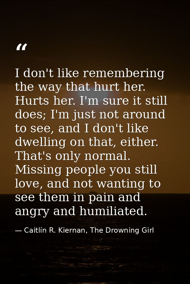 I don't like remembering the way that hurt her. Hurts her. I'm sure it still does; I'm just not around to see, and I don — Caitlín R. Kiernan, The Drowning Girl