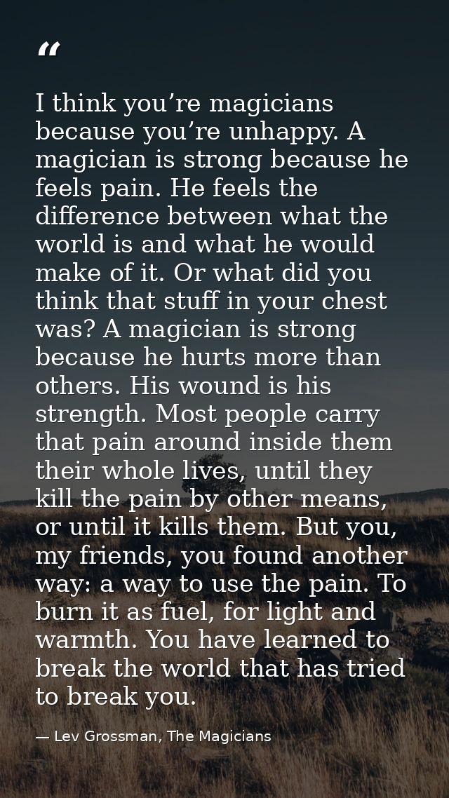 I think you’re magicians because you’re unhappy. A magician is strong because he feels pain. He feels the difference bet — Lev Grossman, The Magicians