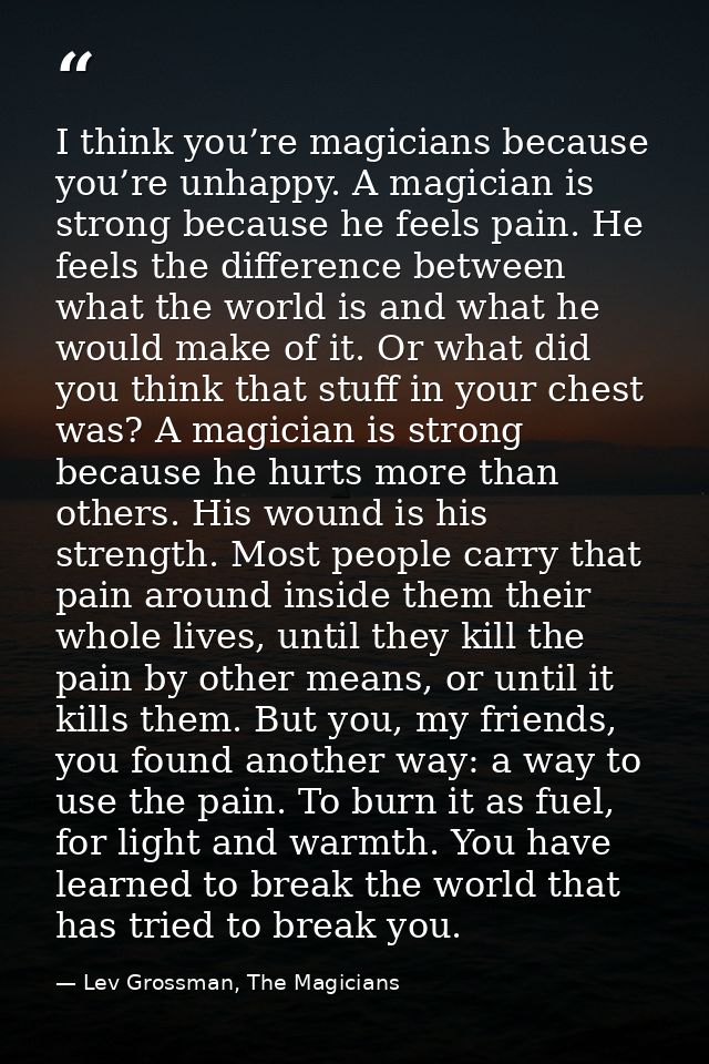 I think you’re magicians because you’re unhappy. A magician is strong because he feels pain. He feels the difference bet — Lev Grossman, The Magicians