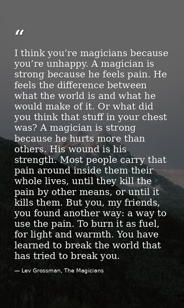 I think you’re magicians because you’re unhappy. A magician is strong because he feels pain. He feels the difference bet — Lev Grossman, The Magicians