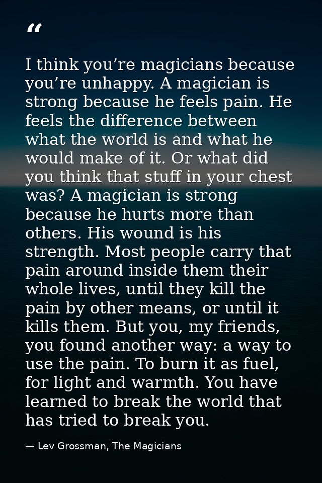 I think you’re magicians because you’re unhappy. A magician is strong because he feels pain. He feels the difference bet — Lev Grossman, The Magicians
