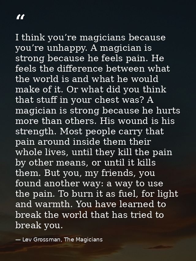 I think you’re magicians because you’re unhappy. A magician is strong because he feels pain. He feels the difference bet — Lev Grossman, The Magicians