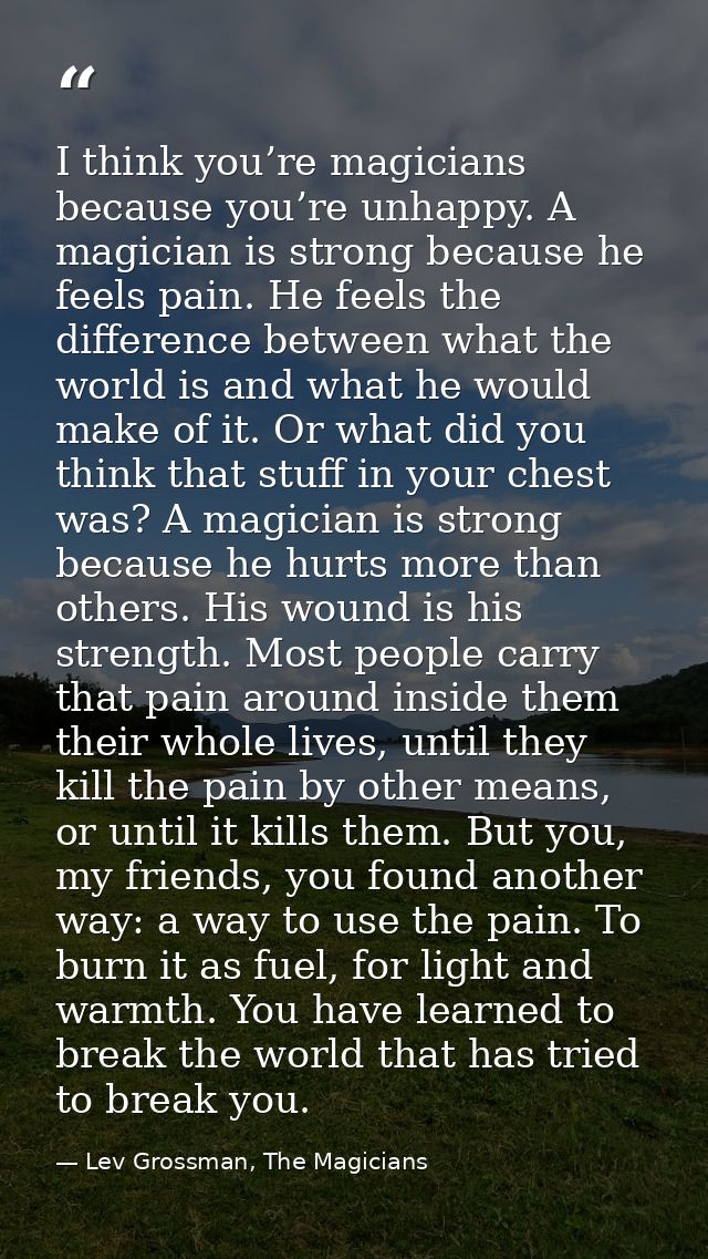 I think you’re magicians because you’re unhappy. A magician is strong because he feels pain. He feels the difference bet — Lev Grossman, The Magicians