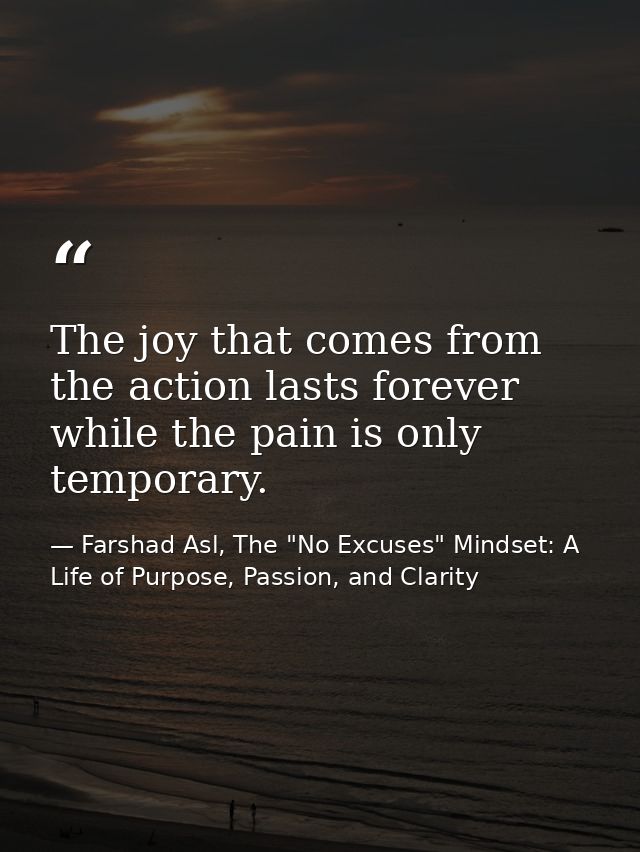 The joy that comes from the action lasts forever while the pain is only temporary. — Farshad Asl, The "No Excuses" Mindset: A Life of Purpose, Passion, and Clarity
