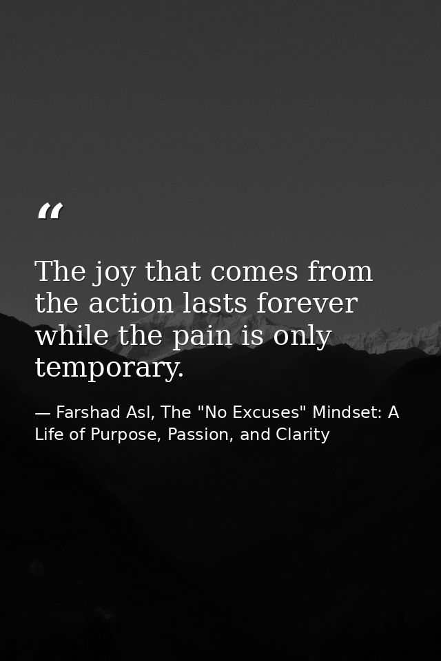 The joy that comes from the action lasts forever while the pain is only temporary. — Farshad Asl, The "No Excuses" Mindset: A Life of Purpose, Passion, and Clarity