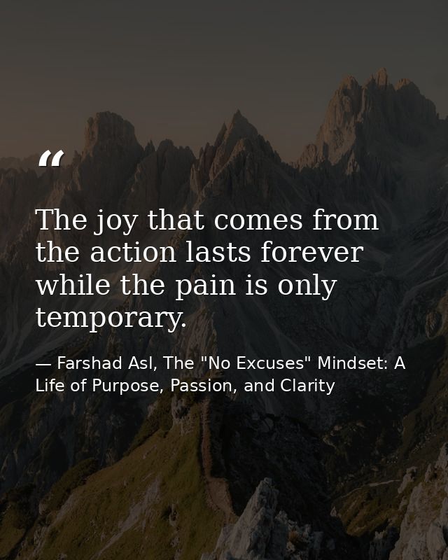 The joy that comes from the action lasts forever while the pain is only temporary. — Farshad Asl, The "No Excuses" Mindset: A Life of Purpose, Passion, and Clarity
