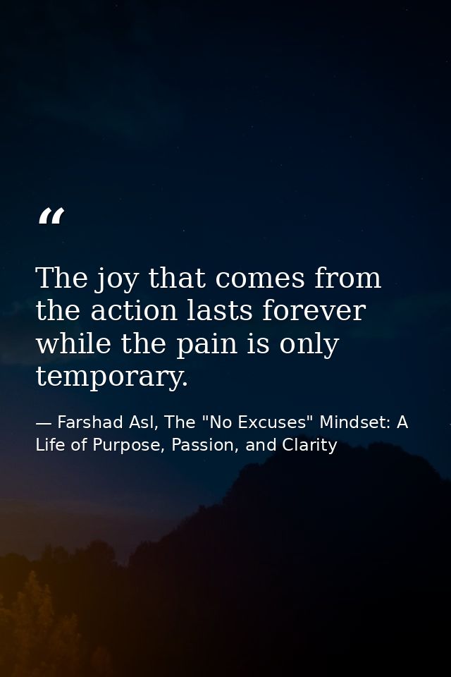 The joy that comes from the action lasts forever while the pain is only temporary. — Farshad Asl, The "No Excuses" Mindset: A Life of Purpose, Passion, and Clarity