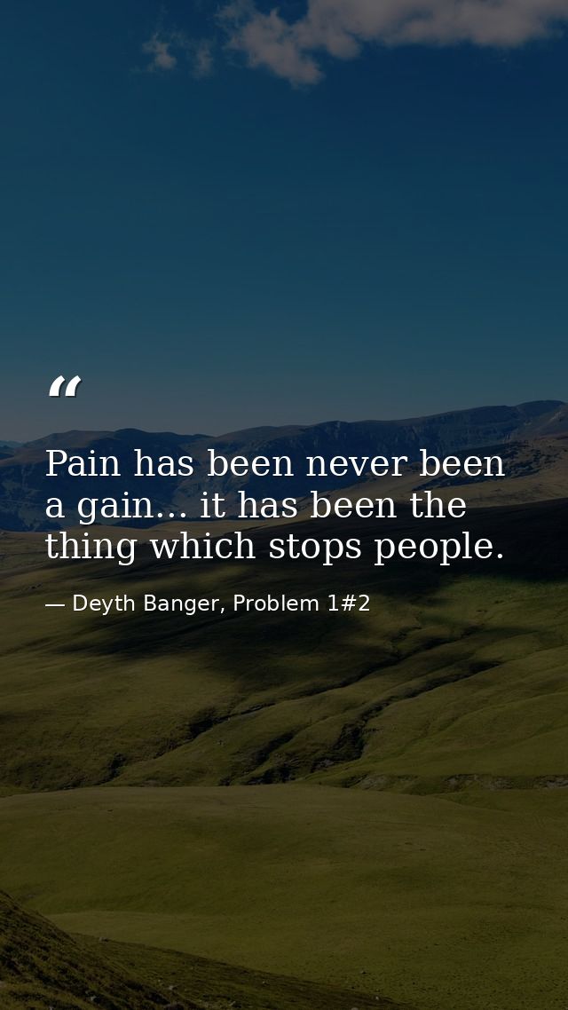 Pain has been never been a gain... it has been the thing which stops people. — Deyth Banger, Problem 1#2