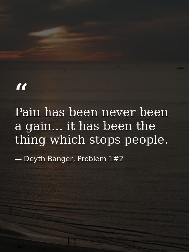 Pain has been never been a gain... it has been the thing which stops people. — Deyth Banger, Problem 1#2