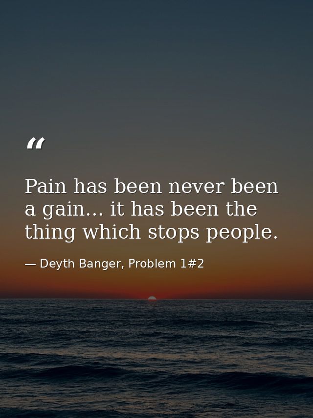 Pain has been never been a gain... it has been the thing which stops people. — Deyth Banger, Problem 1#2