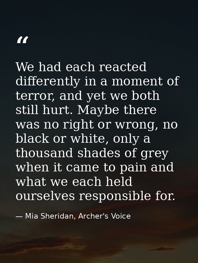 We had each reacted differently in a moment of terror, and yet we both still hurt. Maybe there was no right or wrong, no — Mia Sheridan, Archer's Voice