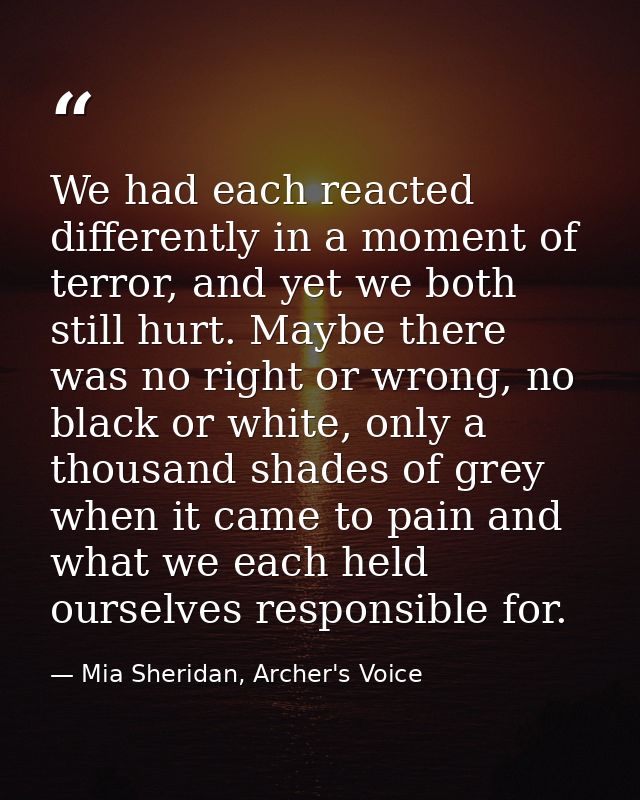 We had each reacted differently in a moment of terror, and yet we both still hurt. Maybe there was no right or wrong, no — Mia Sheridan, Archer's Voice