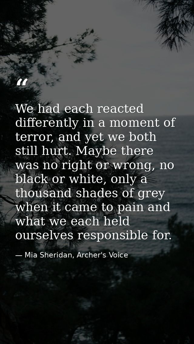 We had each reacted differently in a moment of terror, and yet we both still hurt. Maybe there was no right or wrong, no — Mia Sheridan, Archer's Voice