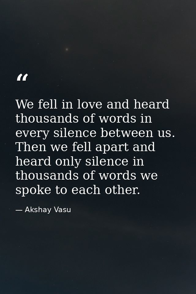 We fell in love and heard thousands of words in every silence between us. Then we fell apart and heard only silence in t — Akshay Vasu