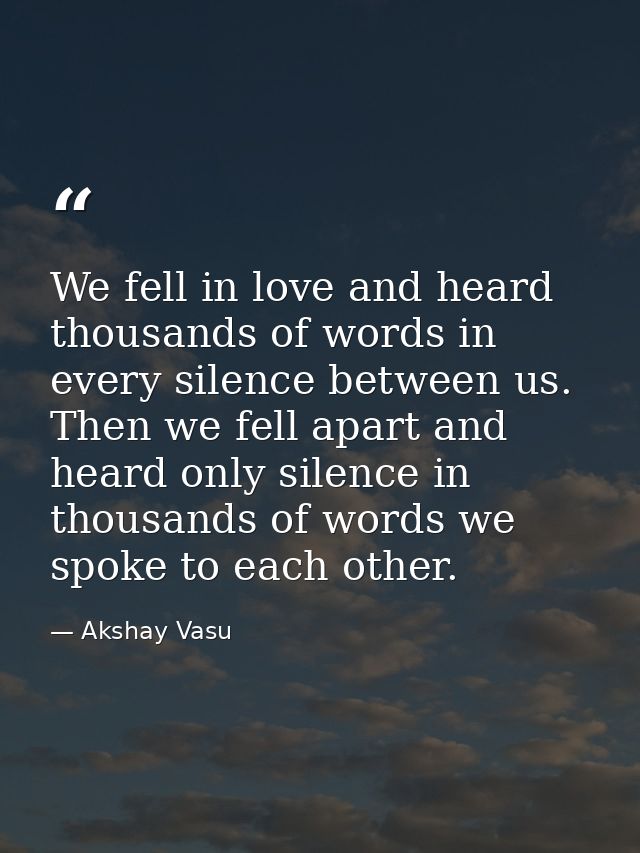 We fell in love and heard thousands of words in every silence between us. Then we fell apart and heard only silence in t — Akshay Vasu