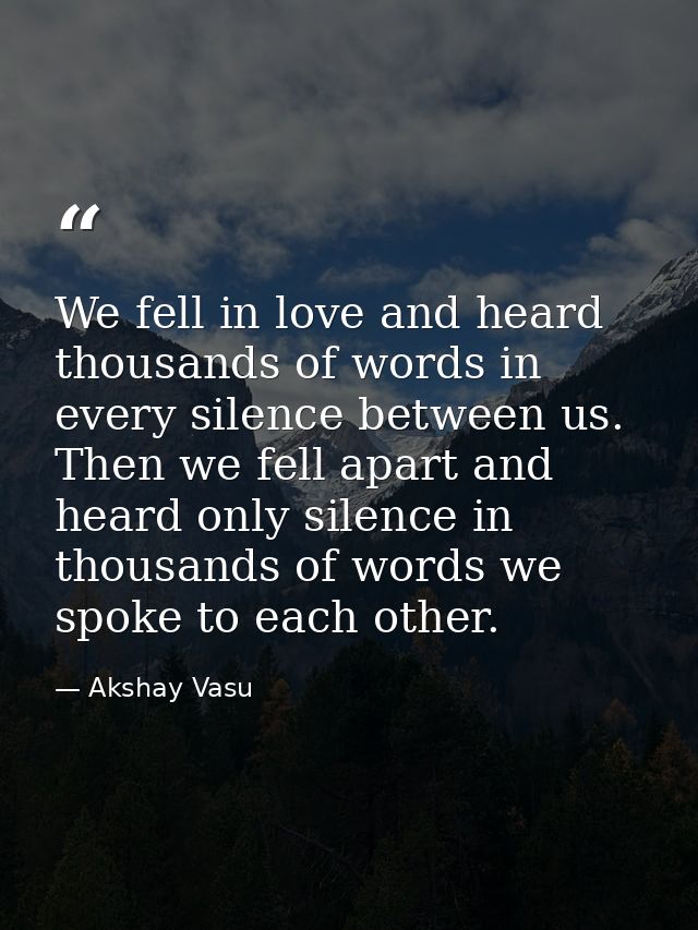 We fell in love and heard thousands of words in every silence between us. Then we fell apart and heard only silence in t — Akshay Vasu