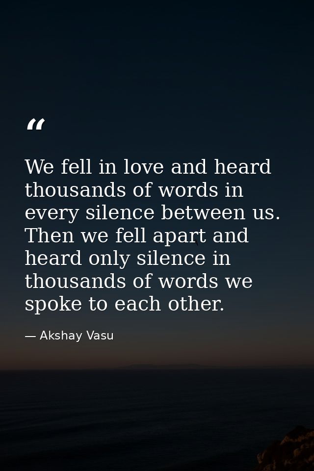 We fell in love and heard thousands of words in every silence between us. Then we fell apart and heard only silence in t — Akshay Vasu