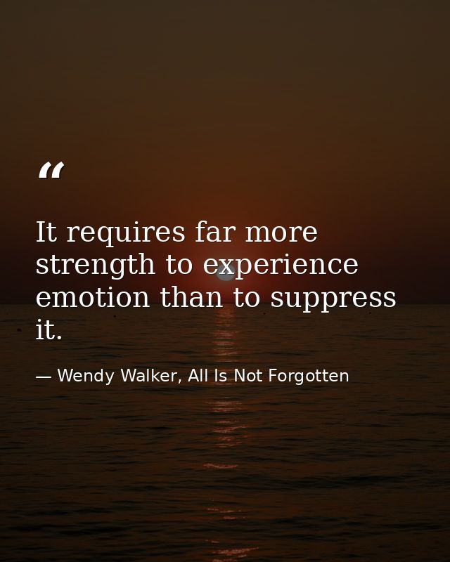 It requires far more strength to experience emotion than to suppress it. — Wendy Walker, All Is Not Forgotten