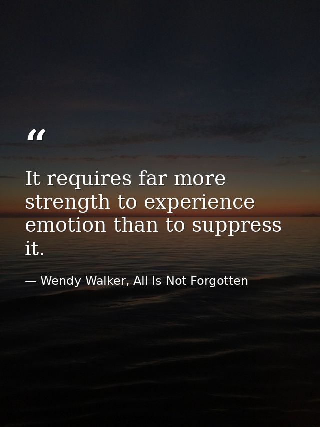 It requires far more strength to experience emotion than to suppress it. — Wendy Walker, All Is Not Forgotten
