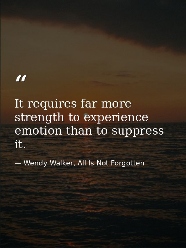 It requires far more strength to experience emotion than to suppress it. — Wendy Walker, All Is Not Forgotten