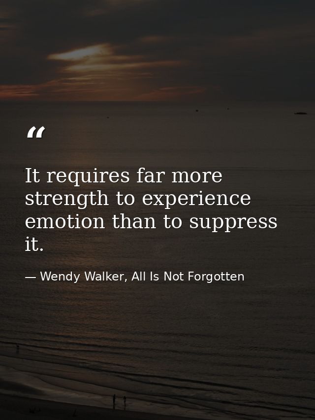 It requires far more strength to experience emotion than to suppress it. — Wendy Walker, All Is Not Forgotten