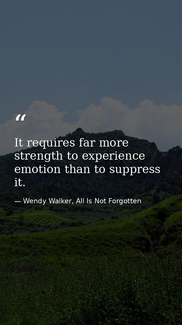 It requires far more strength to experience emotion than to suppress it. — Wendy Walker, All Is Not Forgotten