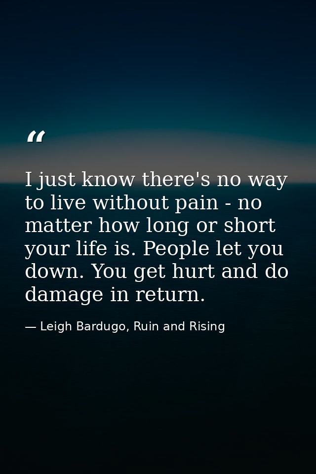 I just know there's no way to live without pain - no matter how long or short your life is. People let you down. You get — Leigh Bardugo, Ruin and Rising