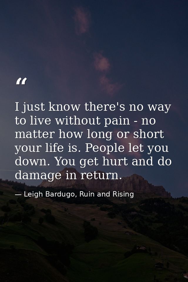 I just know there's no way to live without pain - no matter how long or short your life is. People let you down. You get — Leigh Bardugo, Ruin and Rising