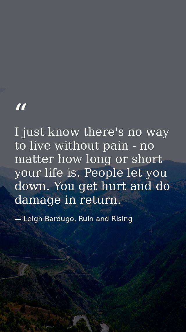 I just know there's no way to live without pain - no matter how long or short your life is. People let you down. You get — Leigh Bardugo, Ruin and Rising