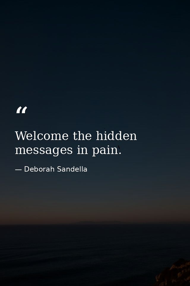 Welcome the hidden messages in pain. — Deborah Sandella