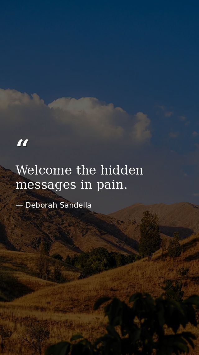 Welcome the hidden messages in pain. — Deborah Sandella