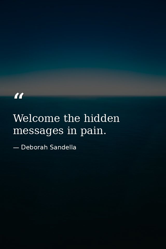Welcome the hidden messages in pain. — Deborah Sandella