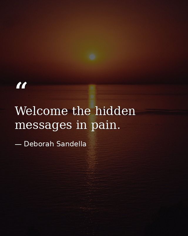 Welcome the hidden messages in pain. — Deborah Sandella