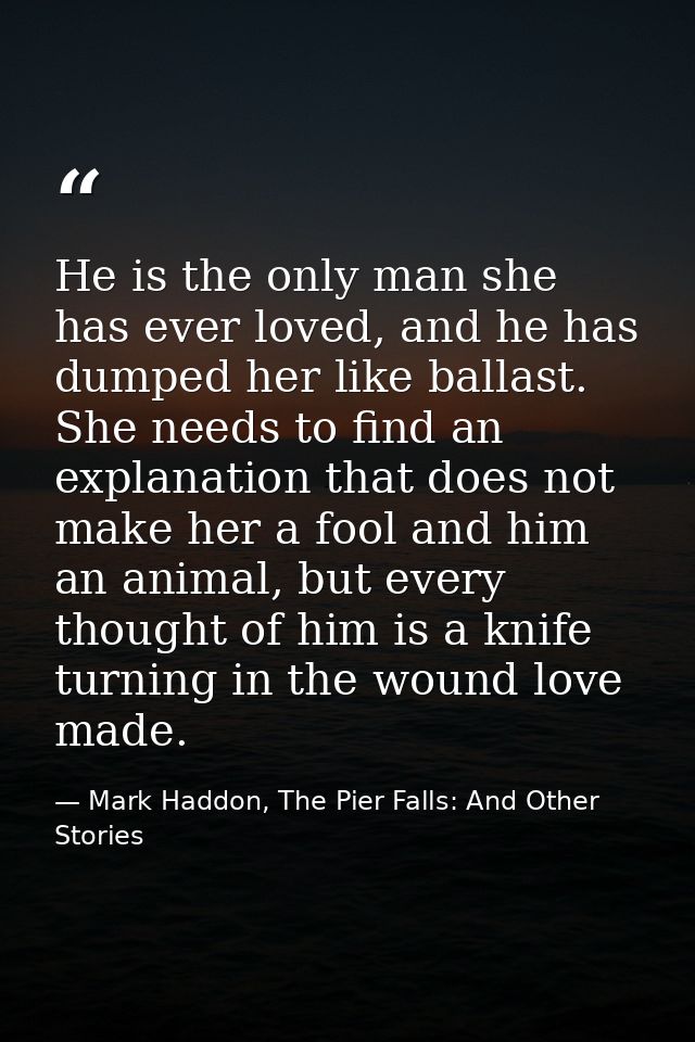 He is the only man she has ever loved, and he has dumped her like ballast. She needs to find an explanation that does no — Mark Haddon, The Pier Falls: And Other Stories