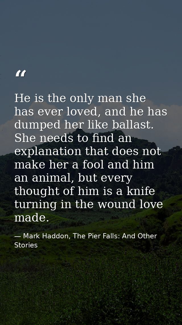 He is the only man she has ever loved, and he has dumped her like ballast. She needs to find an explanation that does no — Mark Haddon, The Pier Falls: And Other Stories
