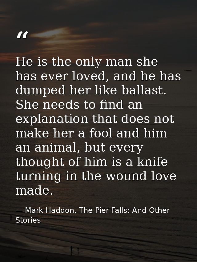 He is the only man she has ever loved, and he has dumped her like ballast. She needs to find an explanation that does no — Mark Haddon, The Pier Falls: And Other Stories
