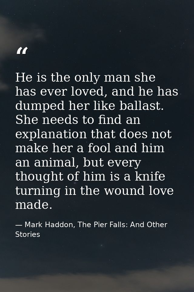 He is the only man she has ever loved, and he has dumped her like ballast. She needs to find an explanation that does no — Mark Haddon, The Pier Falls: And Other Stories