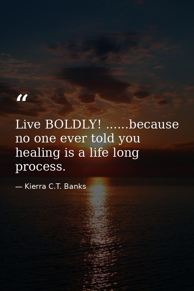 Live BOLDLY! ......because no one ever told you healing is a life long process. — Kierra C.T. Banks