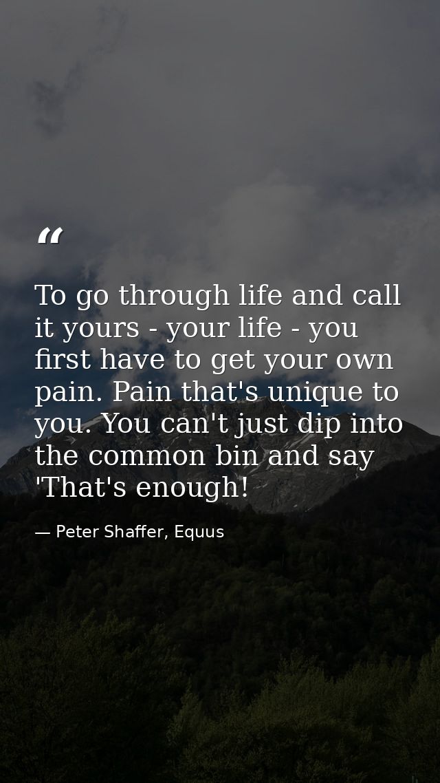 To go through life and call it yours - your life - you first have to get your own pain. Pain that's unique to you. You c — Peter Shaffer, Equus