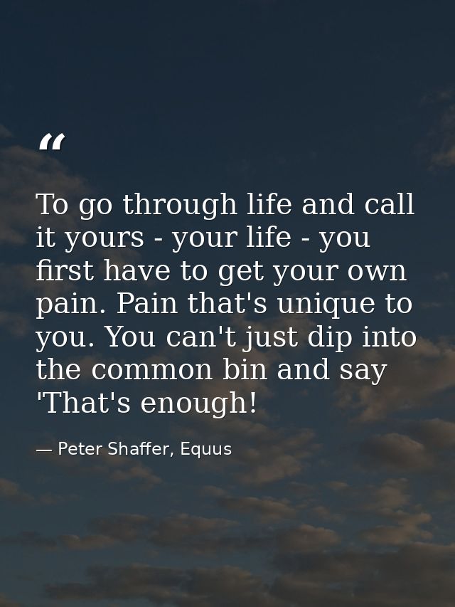 To go through life and call it yours - your life - you first have to get your own pain. Pain that's unique to you. You c — Peter Shaffer, Equus