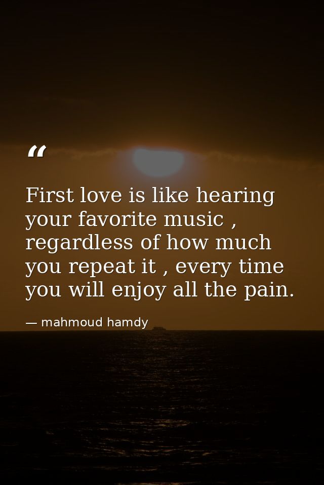 First love is like hearing your favorite music , regardless of how much you repeat it , every time you will enjoy all th — mahmoud hamdy