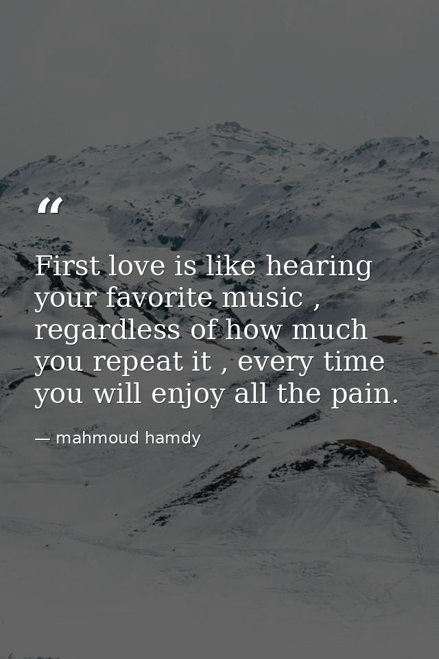 First love is like hearing your favorite music , regardless of how much you repeat it , every time you will enjoy all th — mahmoud hamdy