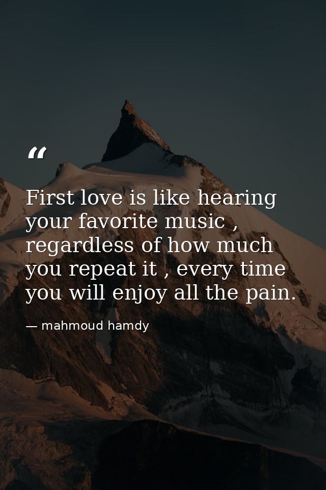 First love is like hearing your favorite music , regardless of how much you repeat it , every time you will enjoy all th — mahmoud hamdy