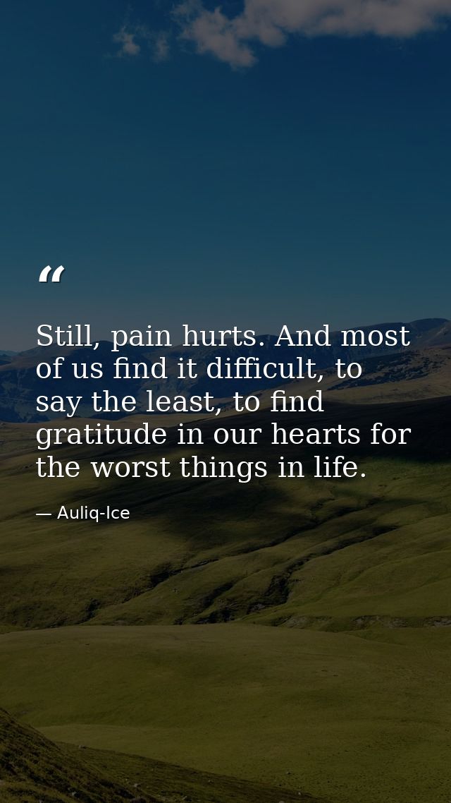 Still, pain hurts. And most of us find it difficult, to say the least, to find gratitude in our hearts for the worst thi — Auliq-Ice