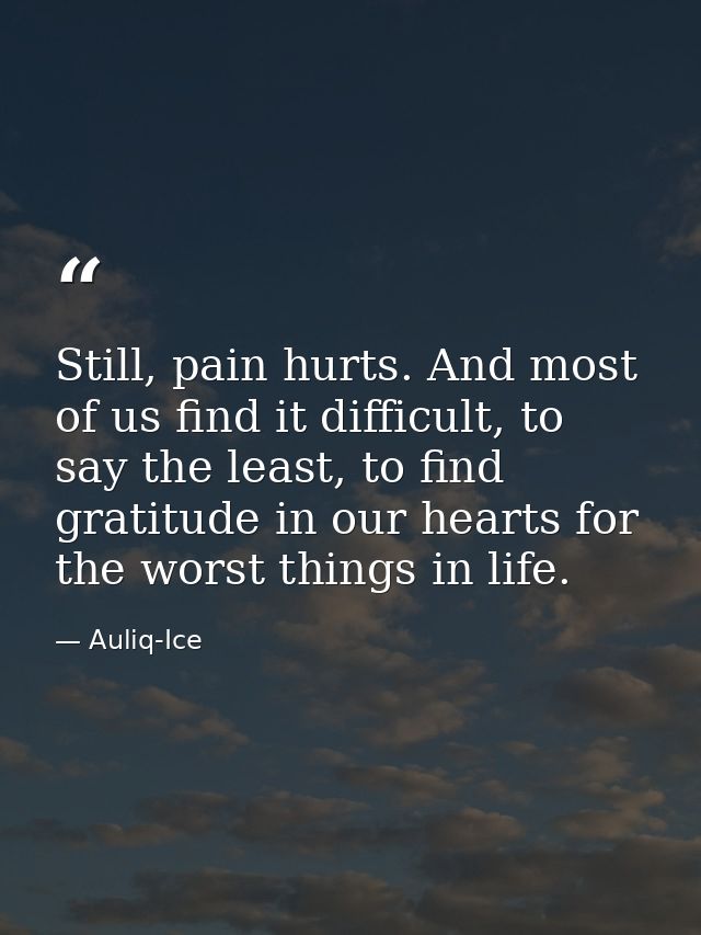 Still, pain hurts. And most of us find it difficult, to say the least, to find gratitude in our hearts for the worst thi — Auliq-Ice