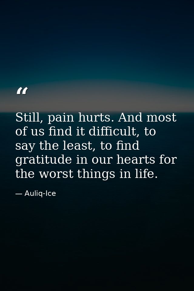 Still, pain hurts. And most of us find it difficult, to say the least, to find gratitude in our hearts for the worst thi — Auliq-Ice