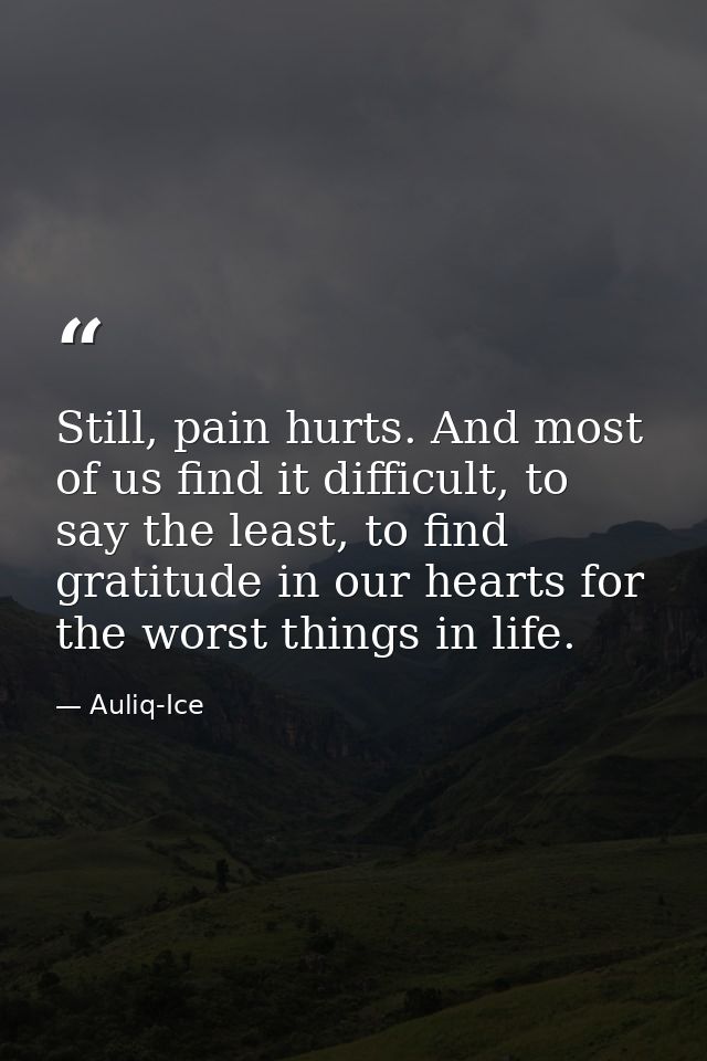 Still, pain hurts. And most of us find it difficult, to say the least, to find gratitude in our hearts for the worst thi — Auliq-Ice