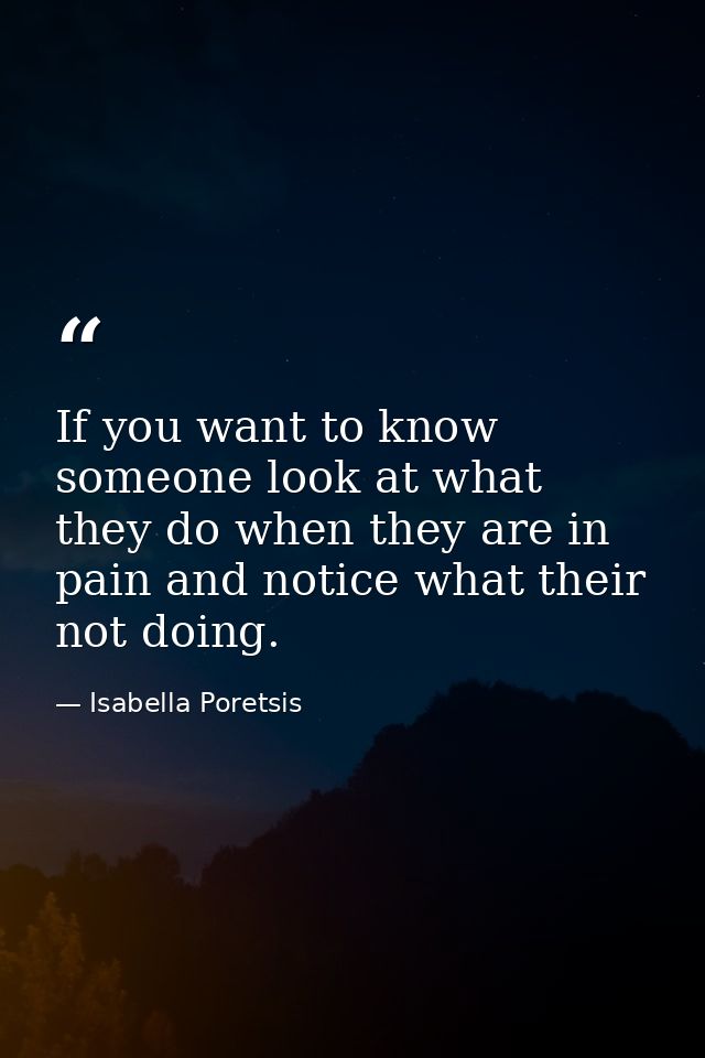 If you want to know someone look at what they do when they are in pain and notice what their not doing. — Isabella Poretsis
