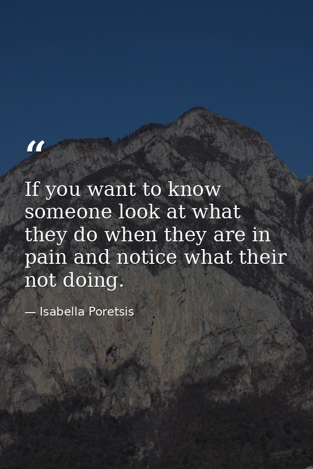 If you want to know someone look at what they do when they are in pain and notice what their not doing. — Isabella Poretsis